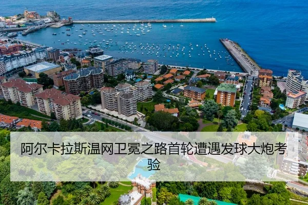 阿尔卡拉斯温网卫冕之路首轮遭遇发球大炮考验